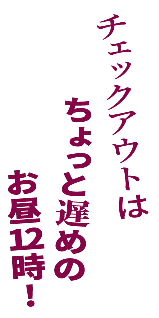 チェックアウトはちょっと遅めのお昼12:00！