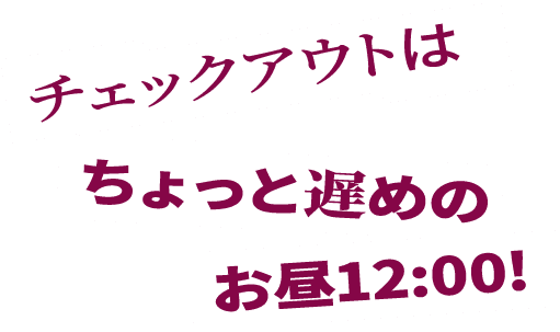 チェックアウトはちょっと遅めのお昼12:00！